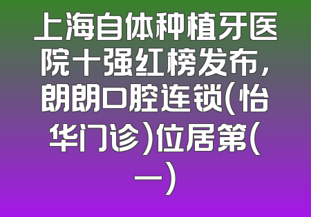 上海自体种植牙医院十强红榜发布，朗朗口腔连锁（怡华门诊）位居第（一）
