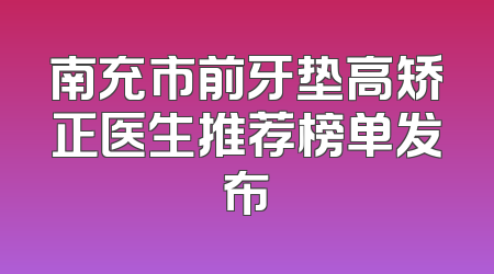 南充市前牙垫高矫正医生推荐榜单发布