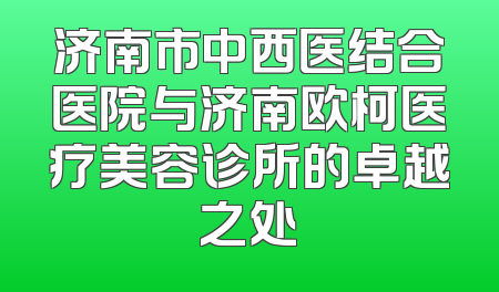济南市中西医结合医院与济南欧柯医疗美容诊所的卓越之处