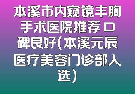 本溪市内窥镜丰胸手术医院推荐 口碑良好（本溪元辰医疗美容门诊部入选）
