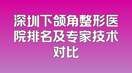 深圳下颌角整形医院排名及专家技术对比