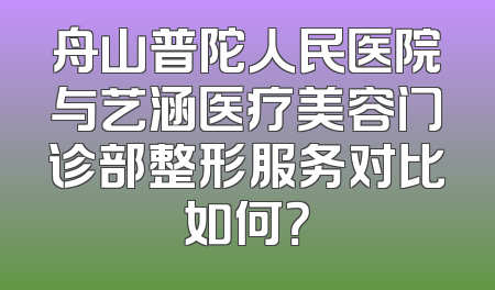 舟山普陀人民医院与艺涵医疗美容门诊部整形服务对比如何？