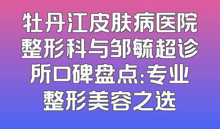 牡丹江皮肤病医院整形科与邹毓超诊所口碑盘点：专业整形美容之选