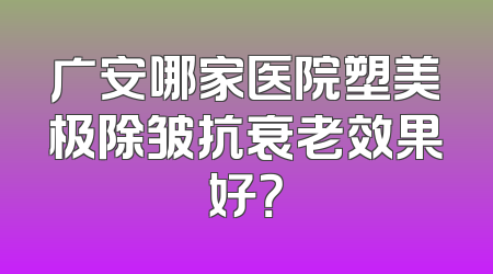 广安哪家医院塑美极除皱抗衰老效果好？