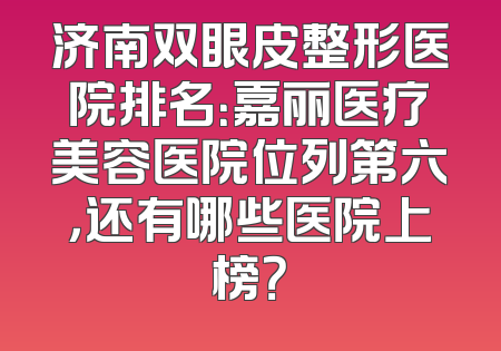 济南双眼皮整形医院排名：嘉丽医疗美容医院位列第六，还有哪些医院上榜？