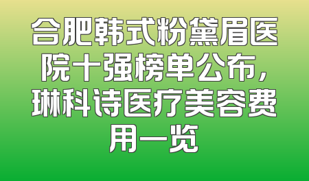 合肥韩式粉黛眉医院十强榜单公布，琳科诗医疗美容费用一览