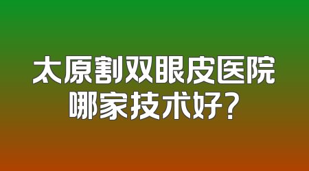 太原割双眼皮医院哪家技术好？