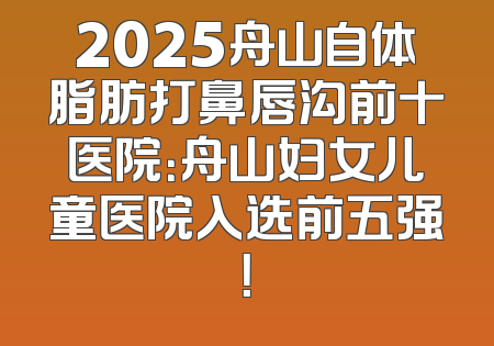 2025舟山自体脂肪打鼻唇沟前十医院：舟山妇女儿童医院入选前五强！