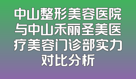 中山整形美容医院与中山禾丽圣美医疗美容门诊部实力对比分析