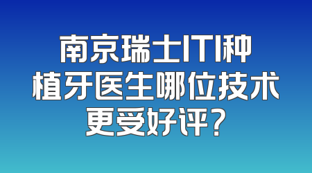 南京瑞士ITI种植牙医生哪位技术更受好评？