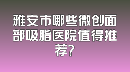雅安市哪些微创面部吸脂医院值得推荐？
