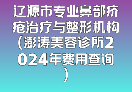 辽源市专业鼻部疥疮治疗与整形机构（澎涛美容诊所2024年费用查询）