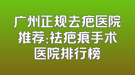 广州正规去疤医院推荐：祛疤痕手术医院排行榜