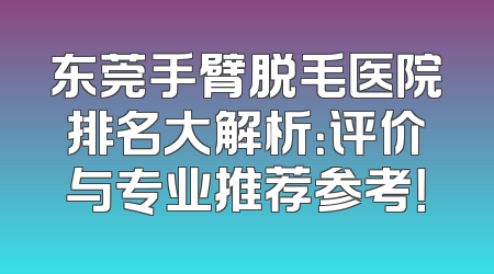 东莞手臂脱毛医院排名大解析：评价与专业推荐参考！