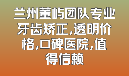 兰州董屿团队专业牙齿矫正，透明价格，口碑医院，值得信赖