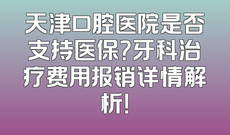 天津口腔医院是否支持医保？牙科治疗费用报销详情解析！