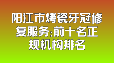 阳江市烤瓷牙冠修复服务：前十名正规机构排名