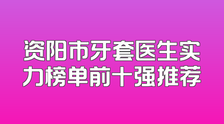 资阳市牙套医生实力榜单前十强推荐