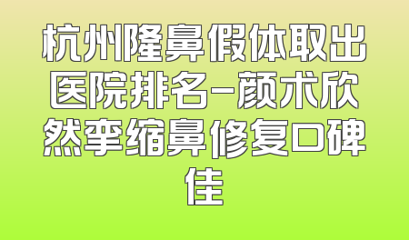杭州隆鼻假体取出医院排名-颜术欣然挛缩鼻修复口碑佳