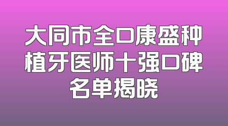大同市全口康盛种植牙医师十强口碑名单揭晓