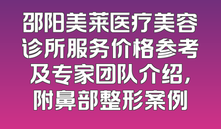 邵阳美莱医疗美容诊所服务价格参考及专家团队介绍，附鼻部整形案例