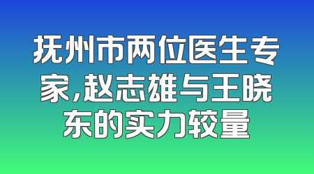 抚州市两位医生专家，赵志雄与王晓东的实力较量