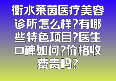 衡水莱茵医疗美容诊所怎么样？有哪些特色项目？医生口碑如何？价格收费贵吗？