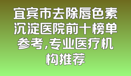 宜宾市去除唇色素沉淀医院前十榜单参考，专业医疗机构推荐