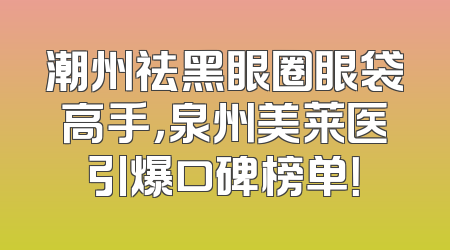 潮州祛黑眼圈眼袋高手，泉州美莱医引爆口碑榜单！