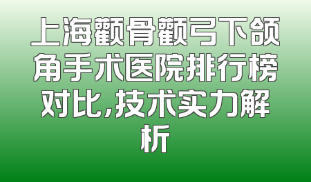 上海颧骨颧弓下颌角手术医院排行榜对比，技术实力解析