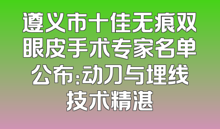 遵义市十佳无痕双眼皮手术专家名单公布：动刀与埋线技术精湛
