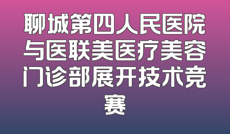 聊城第四人民医院与医联美医疗美容门诊部展开技术竞赛