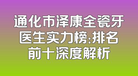 通化市泽康全瓷牙医生实力榜：排名前十深度解析