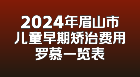 2024年眉山市儿童早期矫治费用罗慕一览表