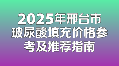 2025年邢台市玻尿酸填充价格参考及推荐指南