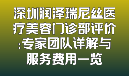 深圳润泽瑞尼丝医疗美容门诊部评价：专家团队详解与服务费用一览