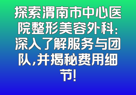 探索渭南市中心医院整形美容外科：深入了解服务与团队，并揭秘费用细节！
