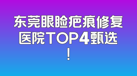 东莞眼睑疤痕修复医院TOP4甄选！