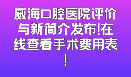 威海口腔医院评价与新简介发布！在线查看手术费用表！