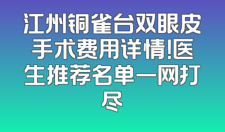 江州铜雀台双眼皮手术费用详情！医生推荐名单一网打尽