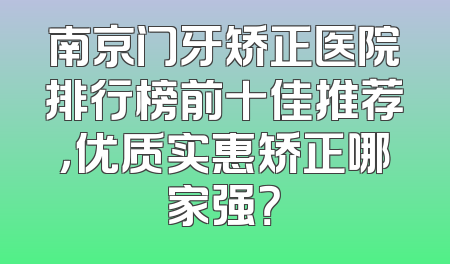 南京门牙矫正医院排行榜前十佳推荐，优质实惠矫正哪家强？