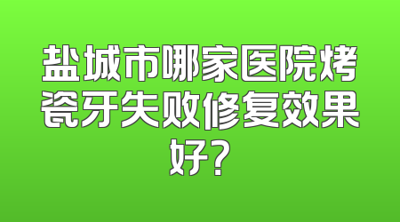盐城市哪家医院烤瓷牙失败修复效果好？