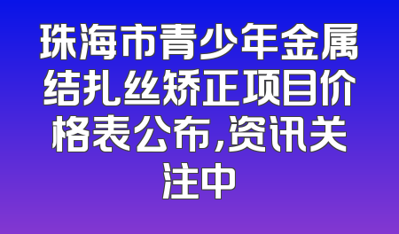 珠海市青少年金属结扎丝矫正项目价格表公布，资讯关注中
