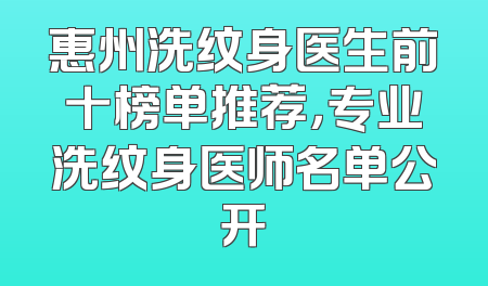 惠州洗纹身医生前十榜单推荐，专业洗纹身医师名单公开