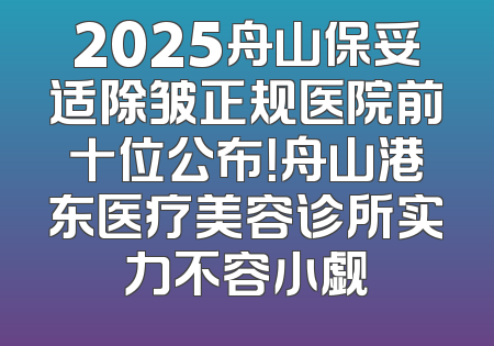 2025舟山保妥适除皱正规医院前十位公布！舟山港东医疗美容诊所实力不容小觑
