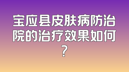 宝应县皮肤病防治院的治疗效果如何？