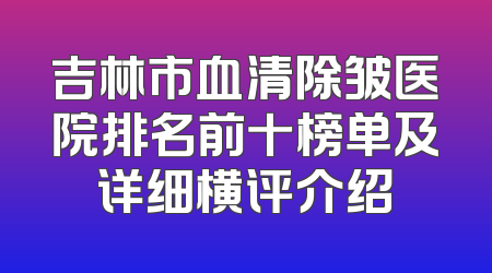 吉林市血清除皱医院排名前十榜单及详细横评介绍