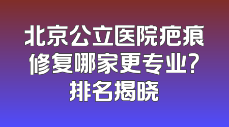 北京公立医院疤痕修复哪家更专业？排名揭晓