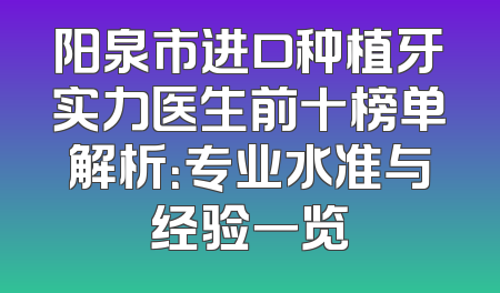 阳泉市进口种植牙实力医生前十榜单解析：专业水准与经验一览