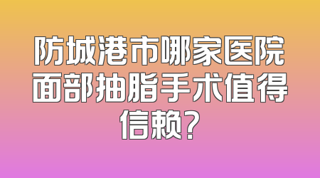 防城港市哪家医院面部抽脂手术值得信赖？